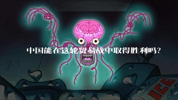 中国能在这轮贸易战中取得胜利吗？