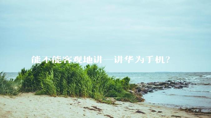 能不能客观地讲一讲华为手机？