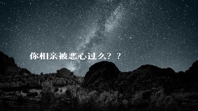 你相亲被恶心过么？？